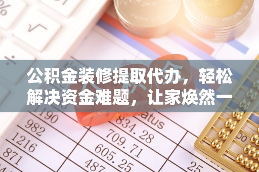 垦利公积金装修提取代办，轻松解决资金难题，让家焕然一新