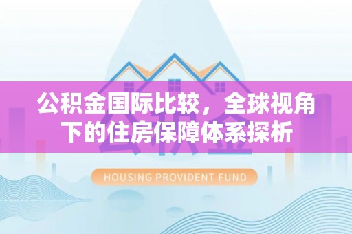 垦利公积金国际比较，全球视角下的住房保障体系探析