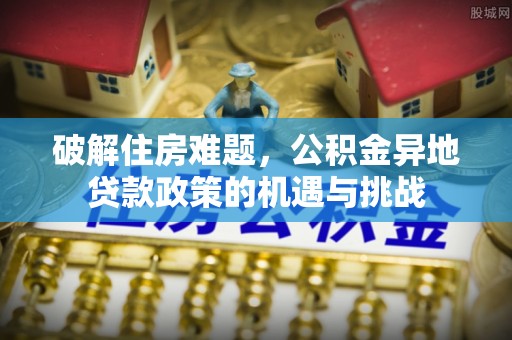 垦利破解住房难题，公积金异地贷款政策的机遇与挑战
