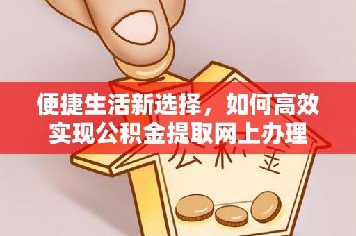 垦利便捷生活新选择，如何高效实现公积金提取网上办理
