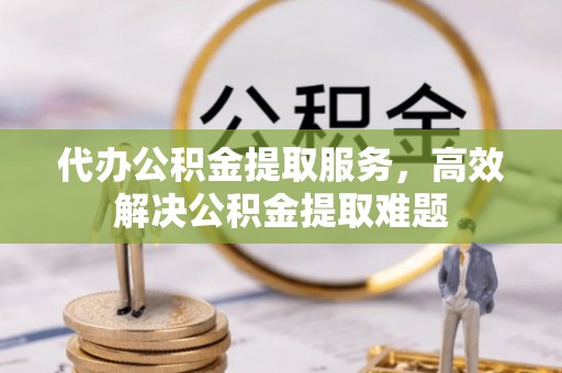 垦利代办公积金提取服务，高效解决公积金提取难题