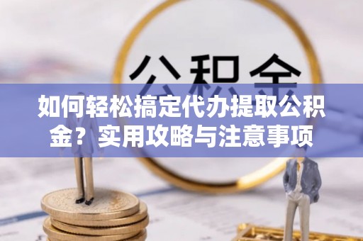垦利如何轻松搞定代办提取公积金？实用攻略与注意事项