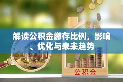 垦利解读公积金缴存比例，影响、优化与未来趋势