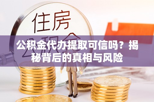 垦利公积金代办提取可信吗？揭秘背后的真相与风险
