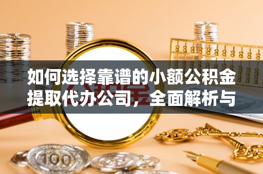 垦利如何选择靠谱的小额公积金提取代办公司，全面解析与实用指南