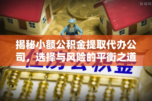 垦利揭秘小额公积金提取代办公司，选择与风险的平衡之道