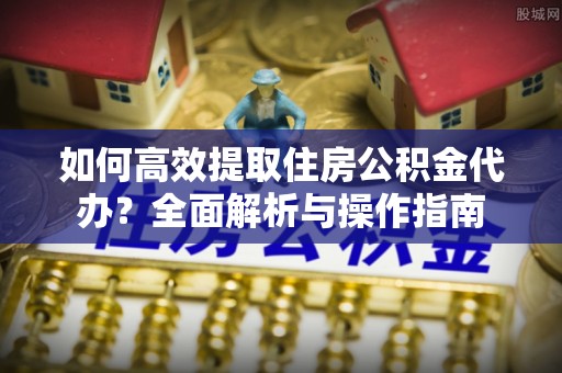 垦利如何高效提取住房公积金代办？全面解析与操作指南