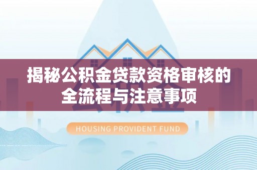 垦利揭秘公积金贷款资格审核的全流程与注意事项