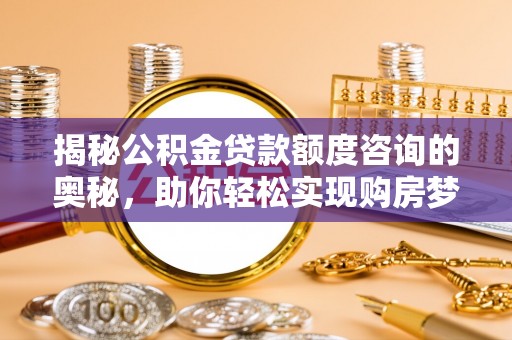垦利揭秘公积金贷款额度咨询的奥秘，助你轻松实现购房梦想
