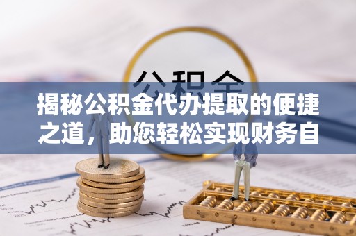 垦利揭秘公积金代办提取的便捷之道，助您轻松实现财务自由