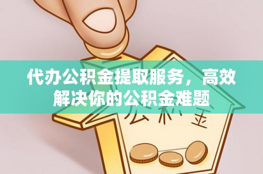 垦利代办公积金提取服务，高效解决你的公积金难题