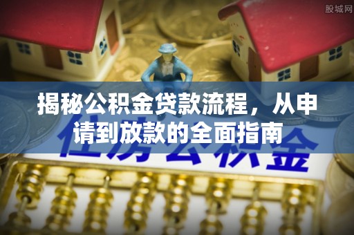 垦利揭秘公积金贷款流程，从申请到放款的全面指南
