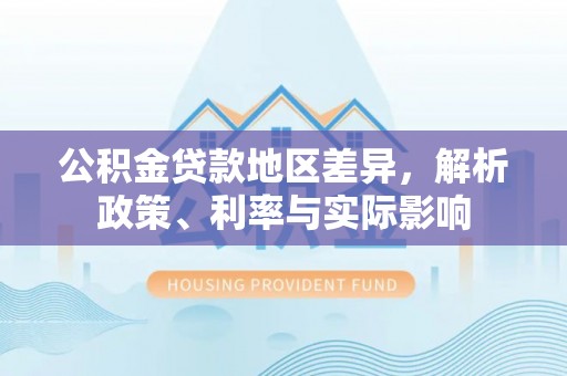 垦利公积金贷款地区差异，解析政策、利率与实际影响