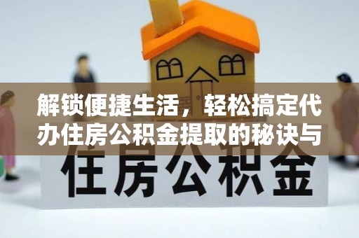 垦利解锁便捷生活，轻松搞定代办住房公积金提取的秘诀与技巧