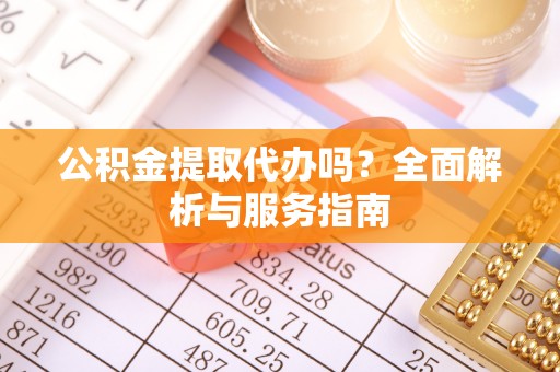 垦利公积金提取代办吗？全面解析与服务指南