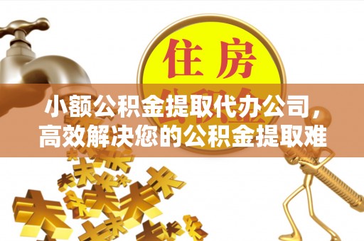 垦利小额公积金提取代办公司，高效解决您的公积金提取难题