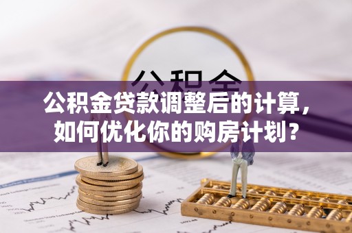 垦利公积金贷款调整后的计算，如何优化你的购房计划？