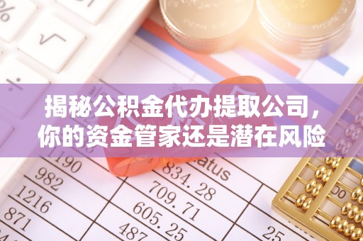 垦利揭秘公积金代办提取公司，你的资金管家还是潜在风险？