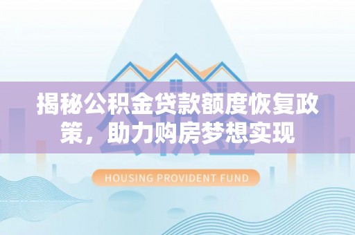 垦利揭秘公积金贷款额度恢复政策，助力购房梦想实现