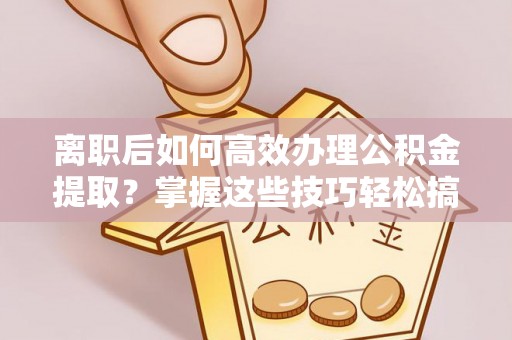 垦利离职后如何高效办理公积金提取？掌握这些技巧轻松搞定