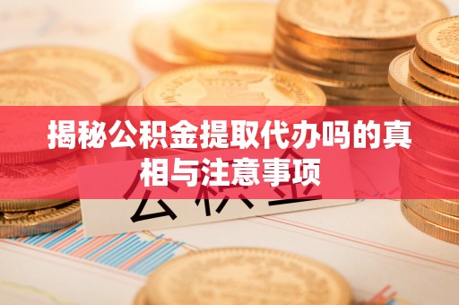 垦利揭秘公积金提取代办吗的真相与注意事项