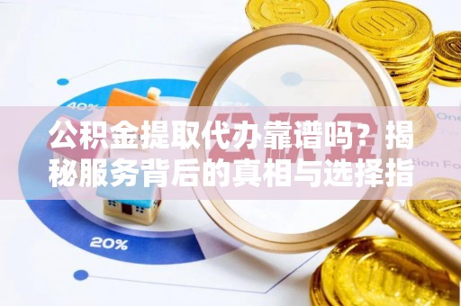 垦利公积金提取代办靠谱吗？揭秘服务背后的真相与选择指南
