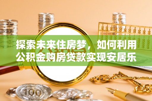 垦利探索未来住房梦，如何利用公积金购房贷款实现安居乐业