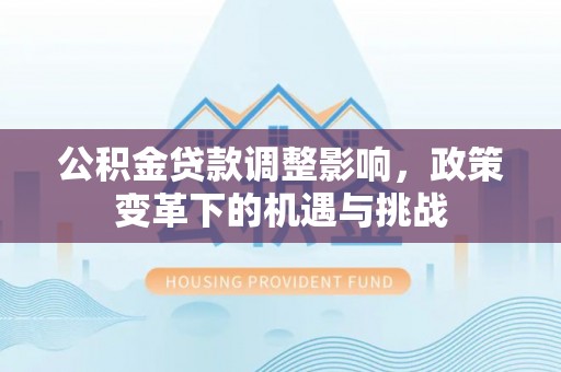 垦利公积金贷款调整影响，政策变革下的机遇与挑战