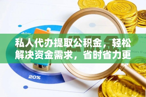 垦利私人代办提取公积金，轻松解决资金需求，省时省力更高效