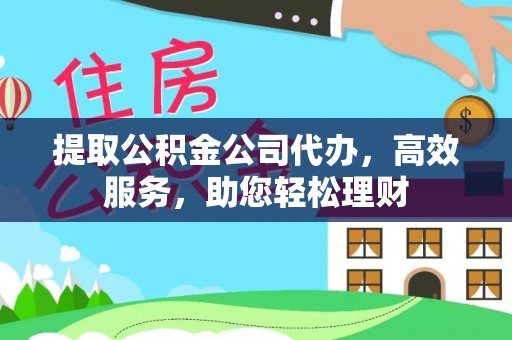垦利提取公积金公司代办，高效服务，助您轻松理财