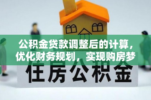 垦利公积金贷款调整后的计算，优化财务规划，实现购房梦想