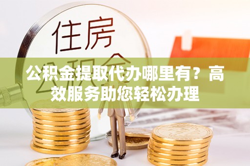 垦利公积金提取代办哪里有？高效服务助您轻松办理
