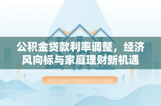 垦利公积金贷款利率调整，经济风向标与家庭理财新机遇