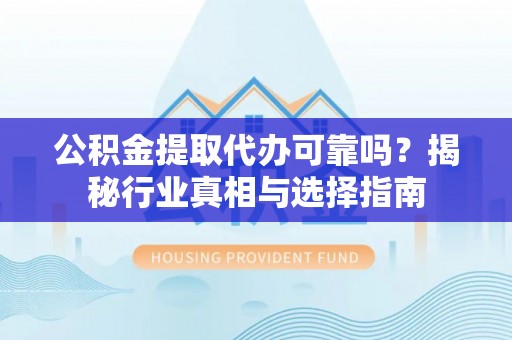 垦利公积金提取代办可靠吗？揭秘行业真相与选择指南