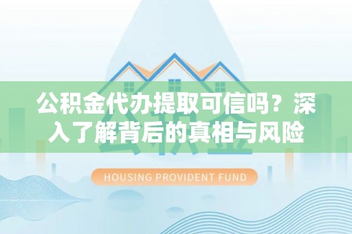 垦利公积金代办提取可信吗？深入了解背后的真相与风险