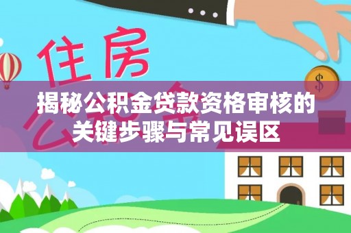 垦利揭秘公积金贷款资格审核的关键步骤与常见误区