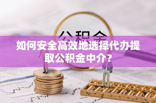 垦利如何安全高效地选择代办提取公积金中介？