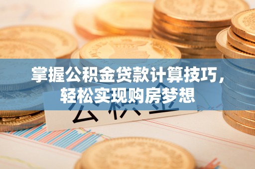 垦利掌握公积金贷款计算技巧，轻松实现购房梦想