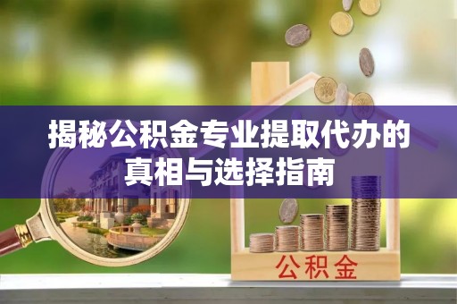 垦利揭秘公积金专业提取代办的真相与选择指南