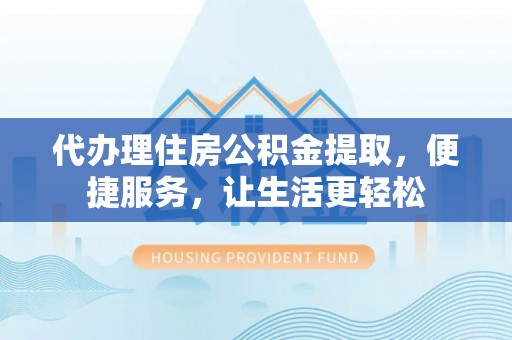 垦利代办理住房公积金提取，便捷服务，让生活更轻松