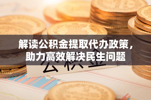 垦利解读公积金提取代办政策，助力高效解决民生问题