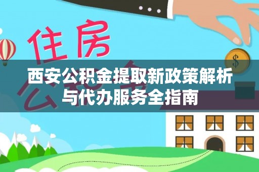 垦利西安公积金提取新政策解析与代办服务全指南