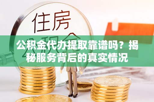 垦利公积金代办提取靠谱吗？揭秘服务背后的真实情况