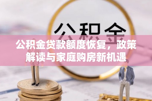 垦利公积金贷款额度恢复，政策解读与家庭购房新机遇