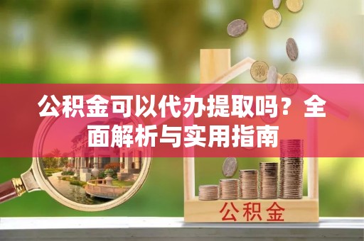 垦利公积金可以代办提取吗？全面解析与实用指南