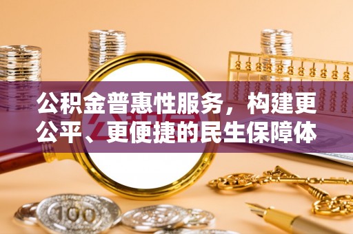 垦利公积金普惠性服务，构建更公平、更便捷的民生保障体系