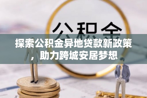 垦利探索公积金异地贷款新政策，助力跨城安居梦想