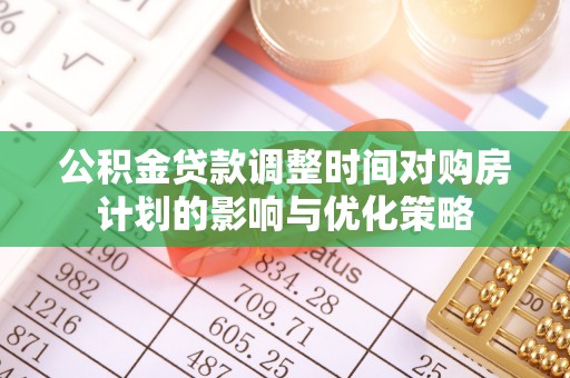 垦利公积金贷款调整时间对购房计划的影响与优化策略
