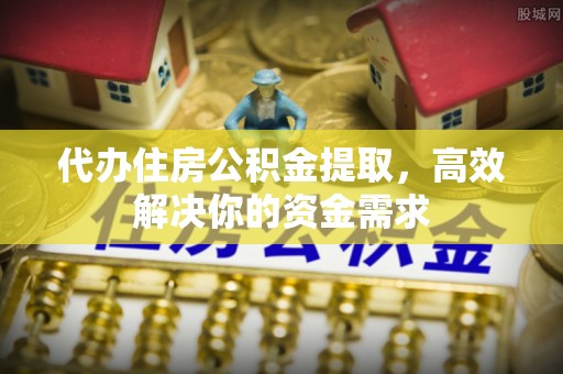 垦利代办住房公积金提取，高效解决你的资金需求