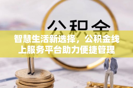 垦利智慧生活新选择，公积金线上服务平台助力便捷管理
